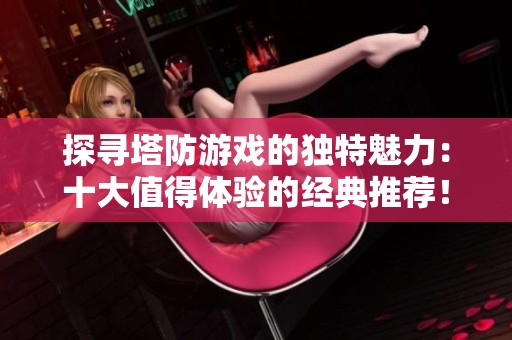 探寻塔防游戏的独特魅力：十大值得体验的经典推荐！