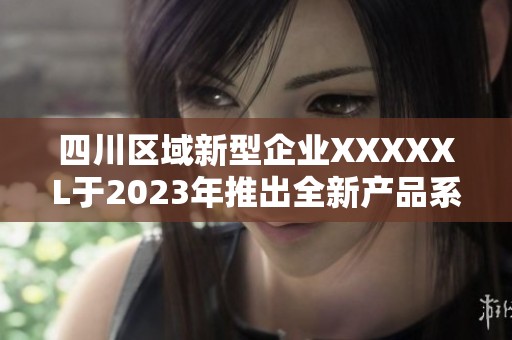 四川区域新型企业XXXXXL于2023年推出全新产品系列