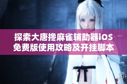 探索大唐搀麻雀辅助器iOS免费版使用攻略及开挂脚本详解