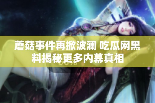 蘑菇事件再掀波澜 吃瓜网黑料揭秘更多内幕真相