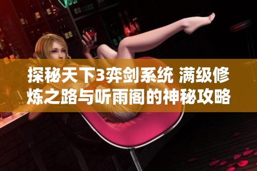 探秘天下3弈剑系统 满级修炼之路与听雨阁的神秘攻略