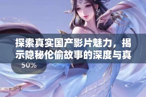 探索真实国产影片魅力，揭示隐秘伦偷故事的深度与真相