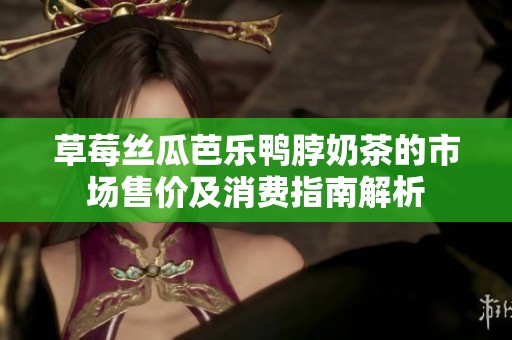 草莓丝瓜芭乐鸭脖奶茶的市场售价及消费指南解析