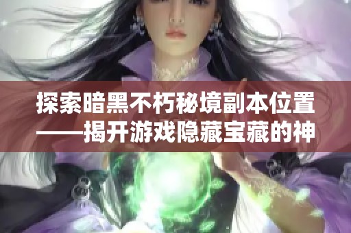 探索暗黑不朽秘境副本位置——揭开游戏隐藏宝藏的神秘面纱