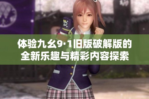 体验九幺9·1旧版破解版的全新乐趣与精彩内容探索