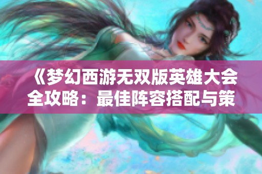 《梦幻西游无双版英雄大会全攻略：最佳阵容搭配与策略推荐》