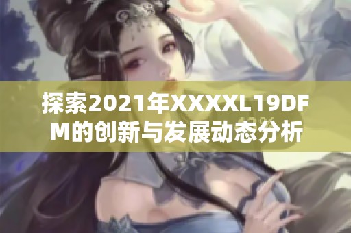 探索2021年XXXXL19DFM的创新与发展动态分析