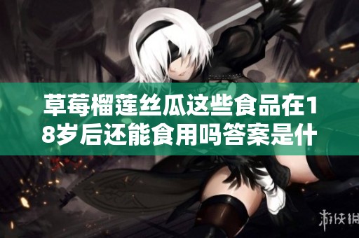草莓榴莲丝瓜这些食品在18岁后还能食用吗答案是什么
