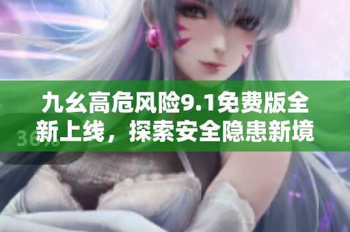 九幺高危风险9.1免费版全新上线，探索安全隐患新境界