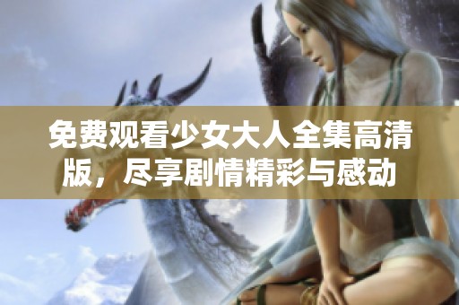 免费观看少女大人全集高清版，尽享剧情精彩与感动