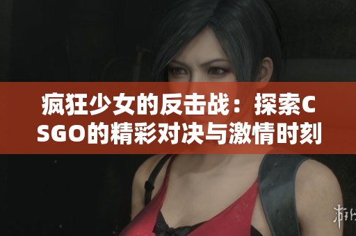 疯狂少女的反击战：探索CSGO的精彩对决与激情时刻