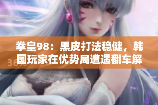拳皇98：黑皮打法稳健，韩国玩家在优势局遭遇翻车解析