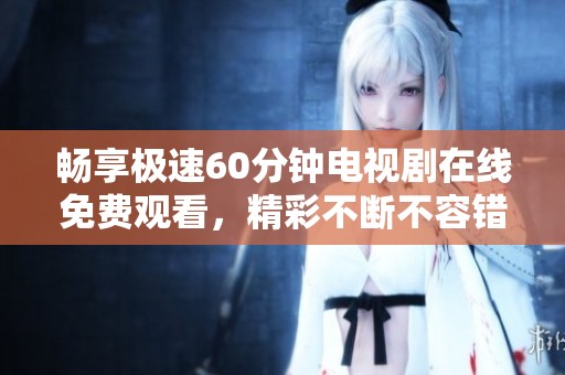 畅享极速60分钟电视剧在线免费观看，精彩不断不容错过