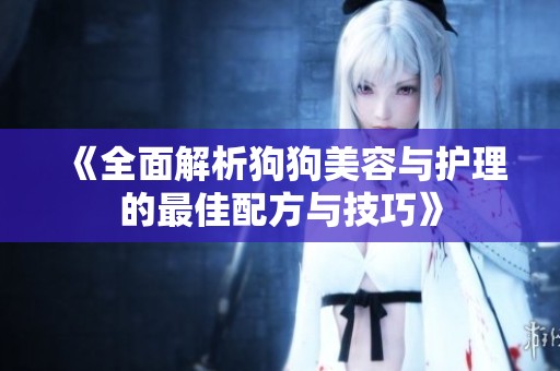 《全面解析狗狗美容与护理的最佳配方与技巧》