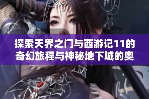 探索天界之门与西游记11的奇幻旅程与神秘地下城的奥秘