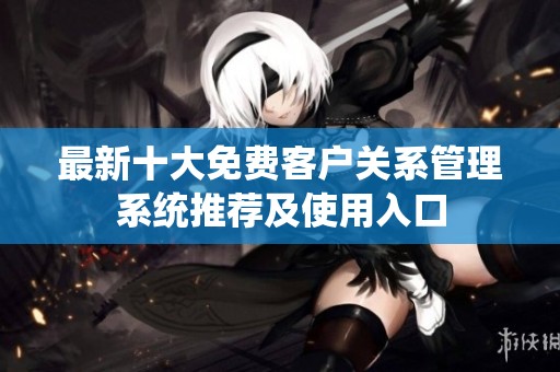 最新十大免费客户关系管理系统推荐及使用入口