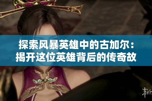 探索风暴英雄中的古加尔：揭开这位英雄背后的传奇故事