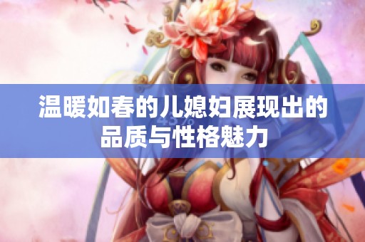 温暖如春的儿媳妇展现出的品质与性格魅力