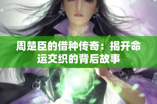 周楚臣的借种传奇：揭开命运交织的背后故事