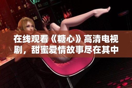 在线观看《糖心》高清电视剧，甜蜜爱情故事尽在其中