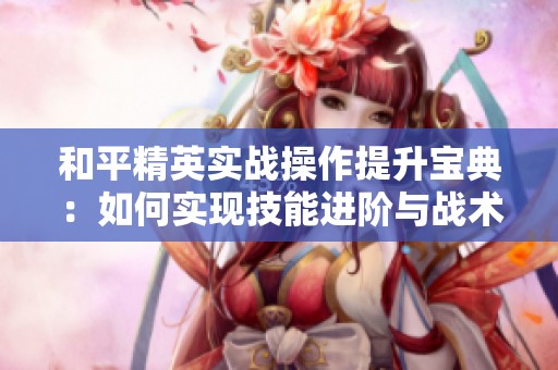 和平精英实战操作提升宝典：如何实现技能进阶与战术增强技巧
