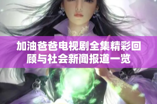 加油爸爸电视剧全集精彩回顾与社会新闻报道一览