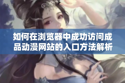 如何在浏览器中成功访问成品动漫网站的入口方法解析