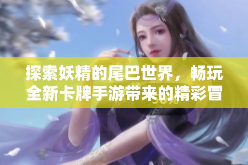 探索妖精的尾巴世界，畅玩全新卡牌手游带来的精彩冒险体验