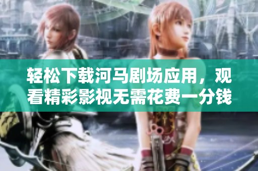 轻松下载河马剧场应用，观看精彩影视无需花费一分钱