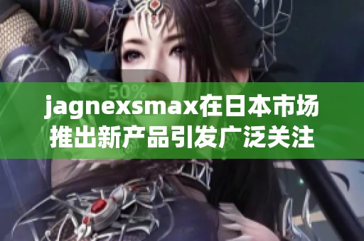 jagnexsmax在日本市场推出新产品引发广泛关注