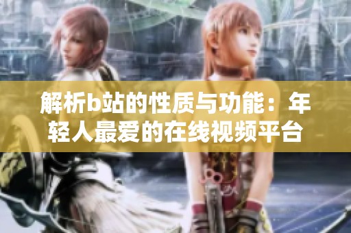 解析b站的性质与功能：年轻人最爱的在线视频平台