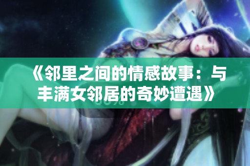 《邻里之间的情感故事：与丰满女邻居的奇妙遭遇》