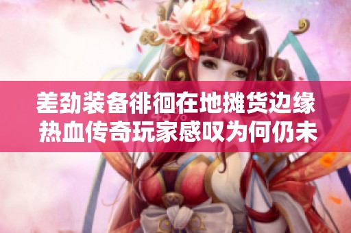 差劲装备徘徊在地摊货边缘 热血传奇玩家感叹为何仍未抽中好物