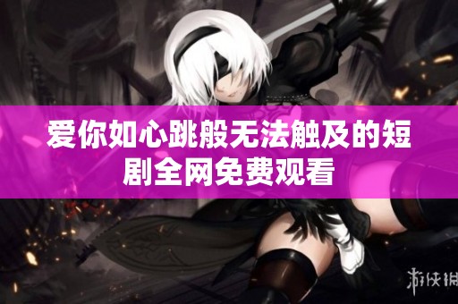 爱你如心跳般无法触及的短剧全网免费观看
