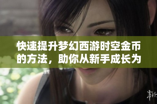 快速提升梦幻西游时空金币的方法，助你从新手成长为高手的财富宝典