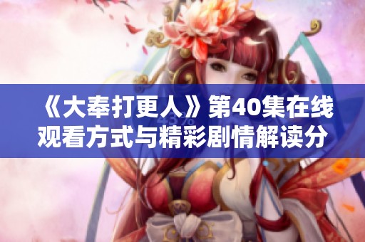 《大奉打更人》第40集在线观看方式与精彩剧情解读分享