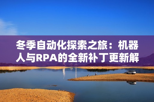 冬季自动化探索之旅：机器人与RPA的全新补丁更新解读