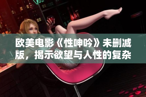 欧美电影《性呻吟》未删减版，揭示欲望与人性的复杂纠葛
