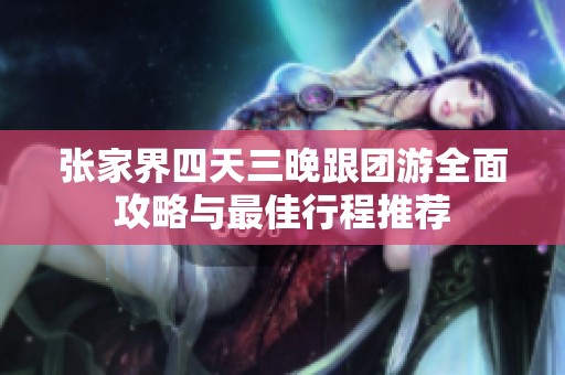 张家界四天三晚跟团游全面攻略与最佳行程推荐