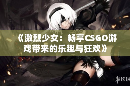 《激烈少女：畅享CSGO游戏带来的乐趣与狂欢》
