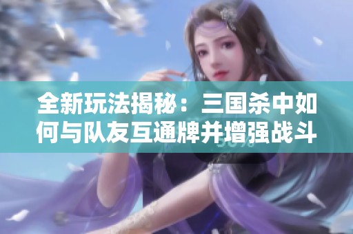 全新玩法揭秘：三国杀中如何与队友互通牌并增强战斗策略