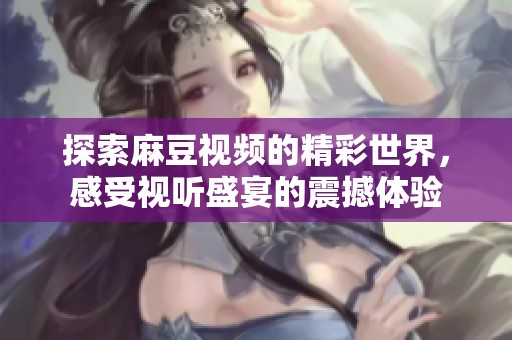 探索麻豆视频的精彩世界，感受视听盛宴的震撼体验