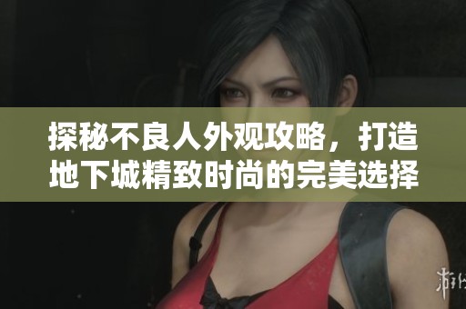 探秘不良人外观攻略，打造地下城精致时尚的完美选择