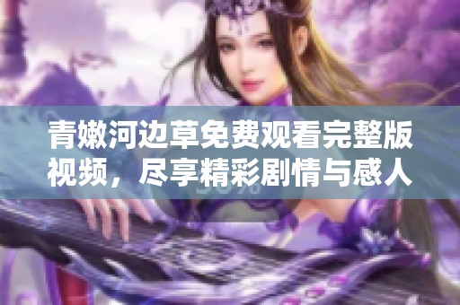 青嫩河边草免费观看完整版视频，尽享精彩剧情与感人情节