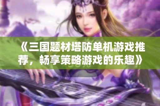 《三国题材塔防单机游戏推荐，畅享策略游戏的乐趣》