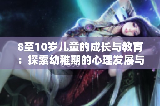 8至10岁儿童的成长与教育：探索幼稚期的心理发展与需求