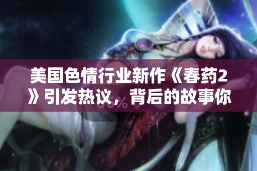 美国色情行业新作《春药2》引发热议，背后的故事你知道吗