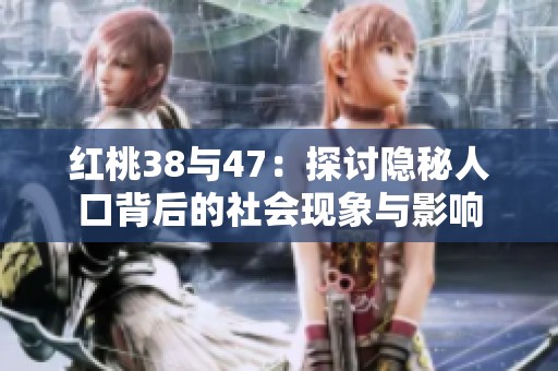 红桃38与47：探讨隐秘人口背后的社会现象与影响