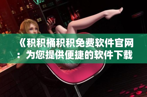 《积积桶积积免费软件官网：为您提供便捷的软件下载体验》
