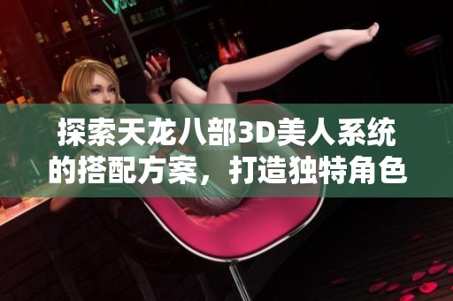 探索天龙八部3D美人系统的搭配方案，打造独特角色魅力